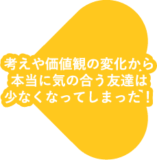 考えや価値観の変化から本当に気の合う友達は少なくなってしまった！