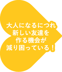 大人になるにつれ新しい友達を作る機会が減り困っている！